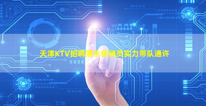 天津KTV招聘酒水促销员实力带队通许